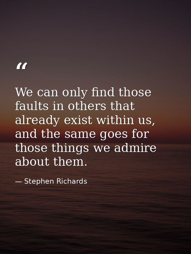 We can only find those faults in others that already exist within us, and the same goes for those things we admire about — Stephen Richards