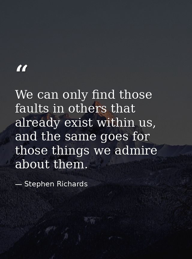 We can only find those faults in others that already exist within us, and the same goes for those things we admire about — Stephen Richards