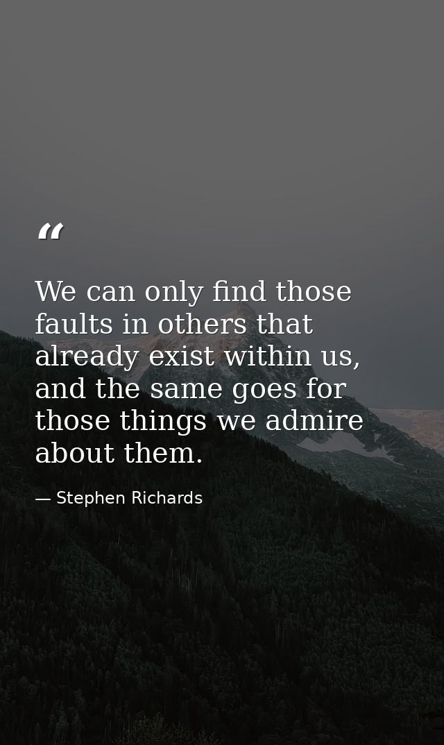We can only find those faults in others that already exist within us, and the same goes for those things we admire about — Stephen Richards