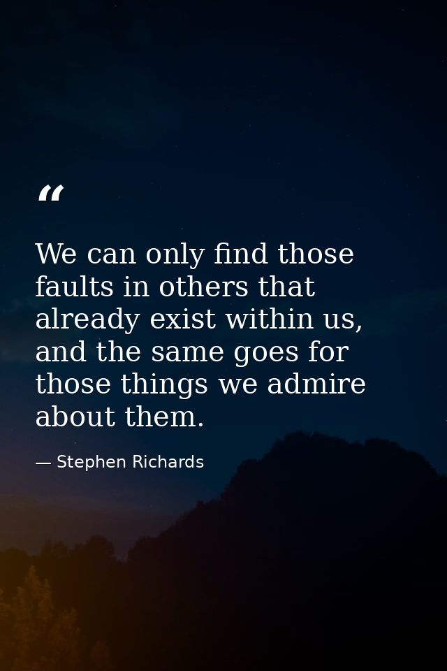 We can only find those faults in others that already exist within us, and the same goes for those things we admire about — Stephen Richards