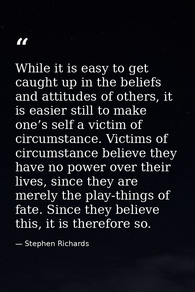 While it is easy to get caught up in the beliefs and attitudes of others, it is easier still to make one’s self a victim — Stephen Richards