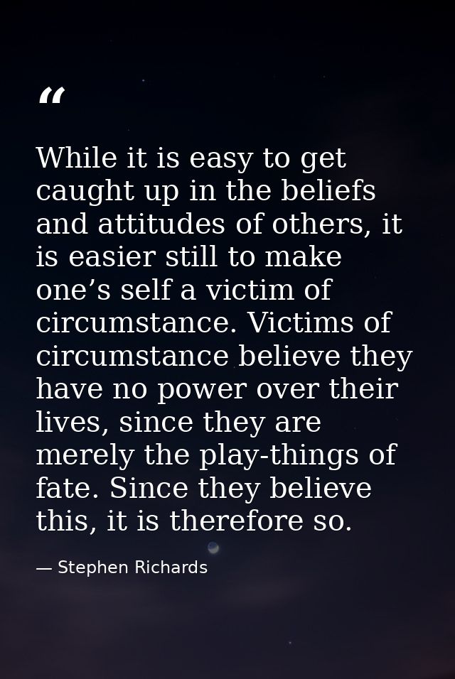 While it is easy to get caught up in the beliefs and attitudes of others, it is easier still to make one’s self a victim — Stephen Richards