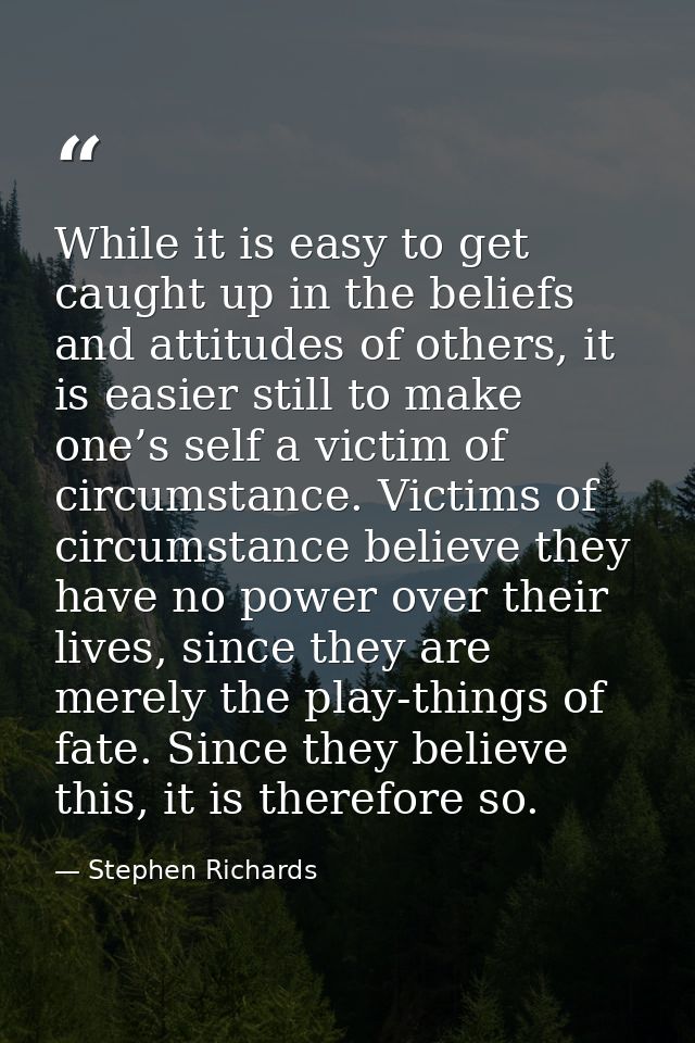 While it is easy to get caught up in the beliefs and attitudes of others, it is easier still to make one’s self a victim — Stephen Richards