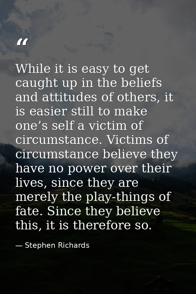 While it is easy to get caught up in the beliefs and attitudes of others, it is easier still to make one’s self a victim — Stephen Richards