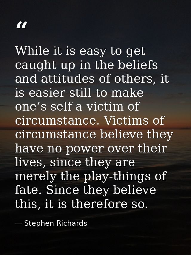 While it is easy to get caught up in the beliefs and attitudes of others, it is easier still to make one’s self a victim — Stephen Richards