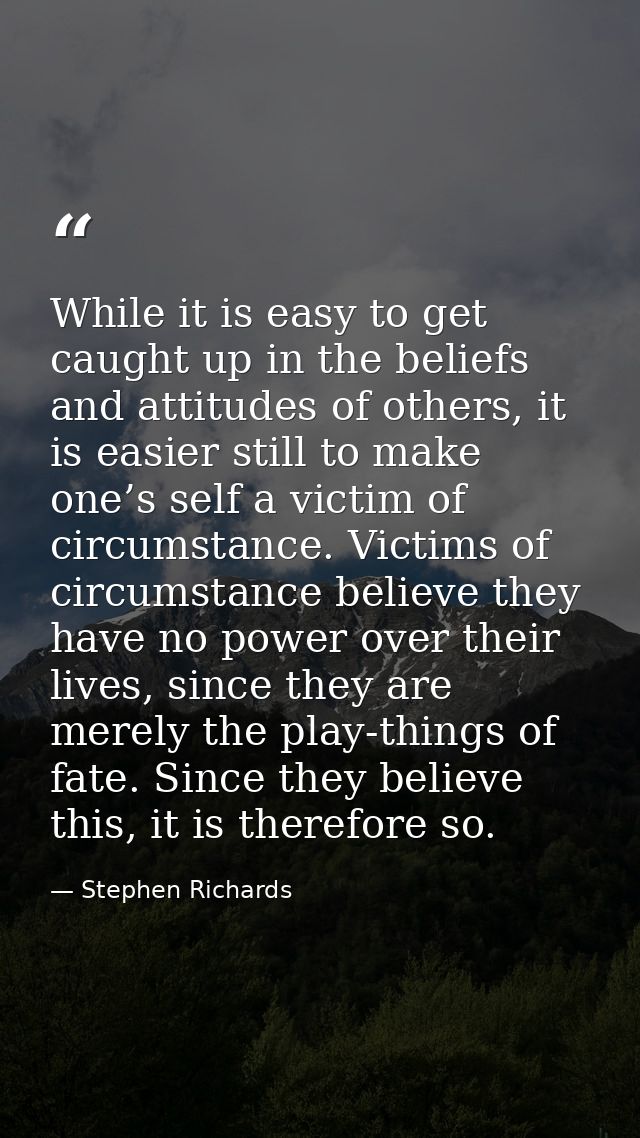 While it is easy to get caught up in the beliefs and attitudes of others, it is easier still to make one’s self a victim — Stephen Richards