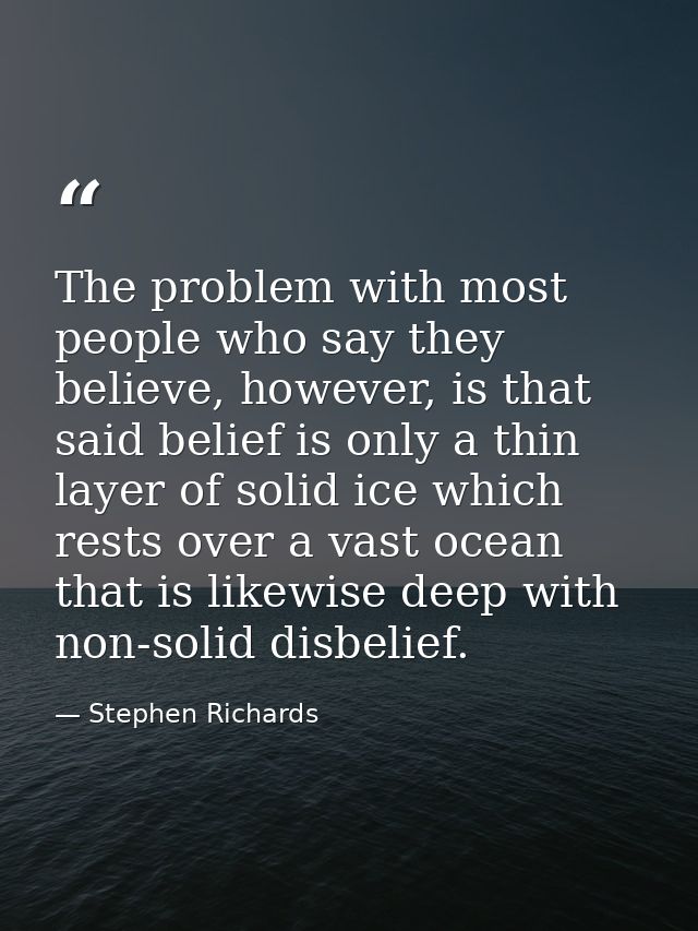 The problem with most people who say they believe, however, is that said belief is only a thin layer of solid ice which  — Stephen Richards