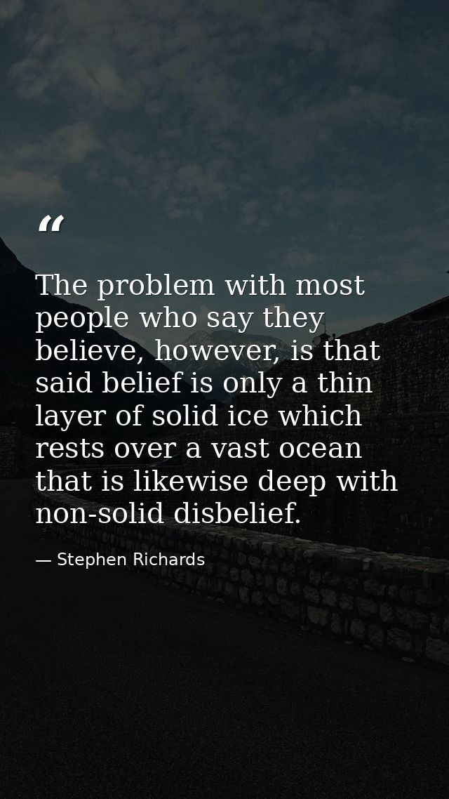 The problem with most people who say they believe, however, is that said belief is only a thin layer of solid ice which  — Stephen Richards
