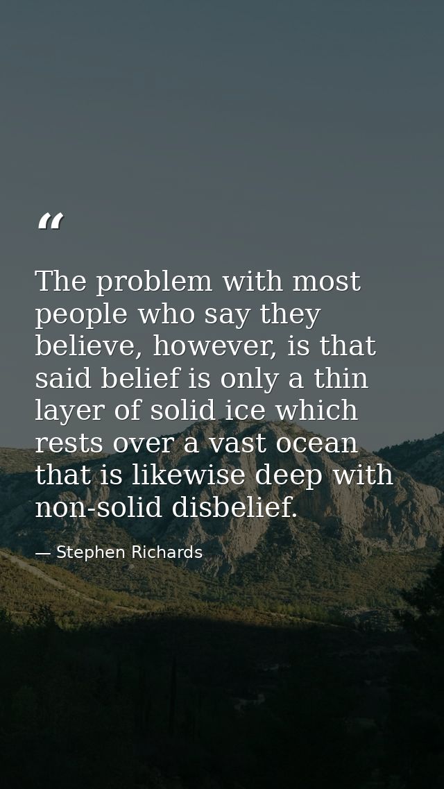 The problem with most people who say they believe, however, is that said belief is only a thin layer of solid ice which  — Stephen Richards