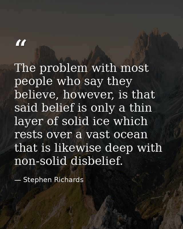 The problem with most people who say they believe, however, is that said belief is only a thin layer of solid ice which  — Stephen Richards