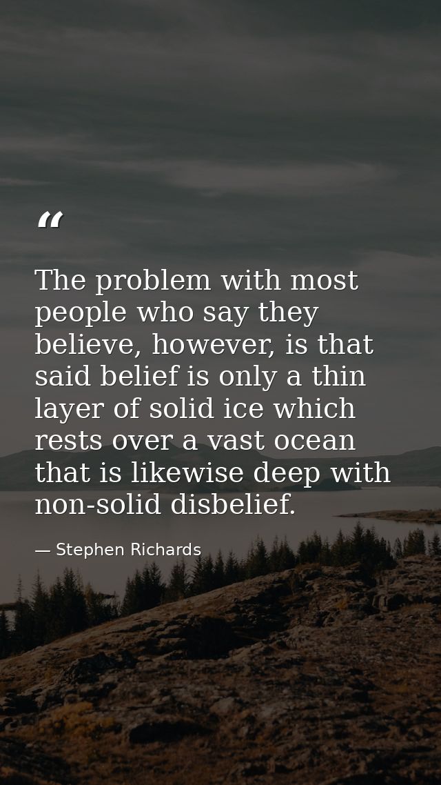 The problem with most people who say they believe, however, is that said belief is only a thin layer of solid ice which  — Stephen Richards
