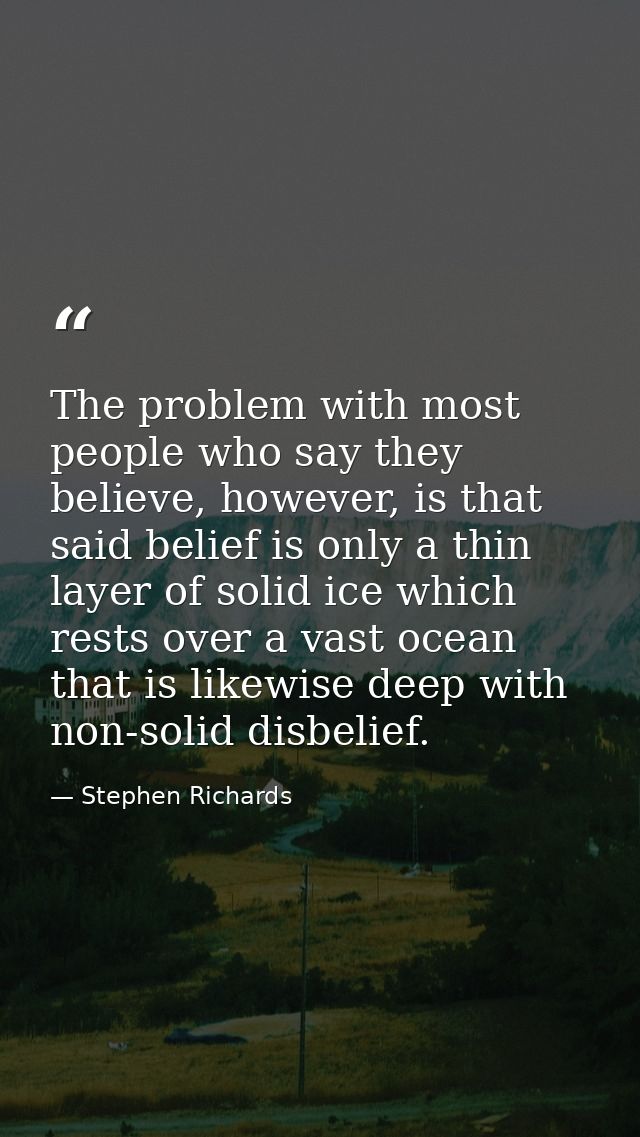 The problem with most people who say they believe, however, is that said belief is only a thin layer of solid ice which  — Stephen Richards