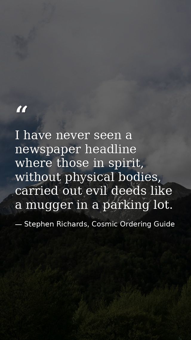 I have never seen a newspaper headline where those in spirit, without physical bodies, carried out evil deeds like a mug — Stephen Richards, Cosmic Ordering Guide