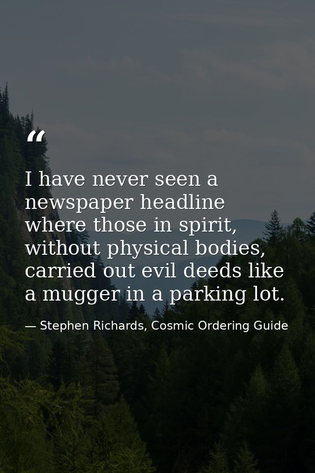 I have never seen a newspaper headline where those in spirit, without physical bodies, carried out evil deeds like a mug — Stephen Richards, Cosmic Ordering Guide