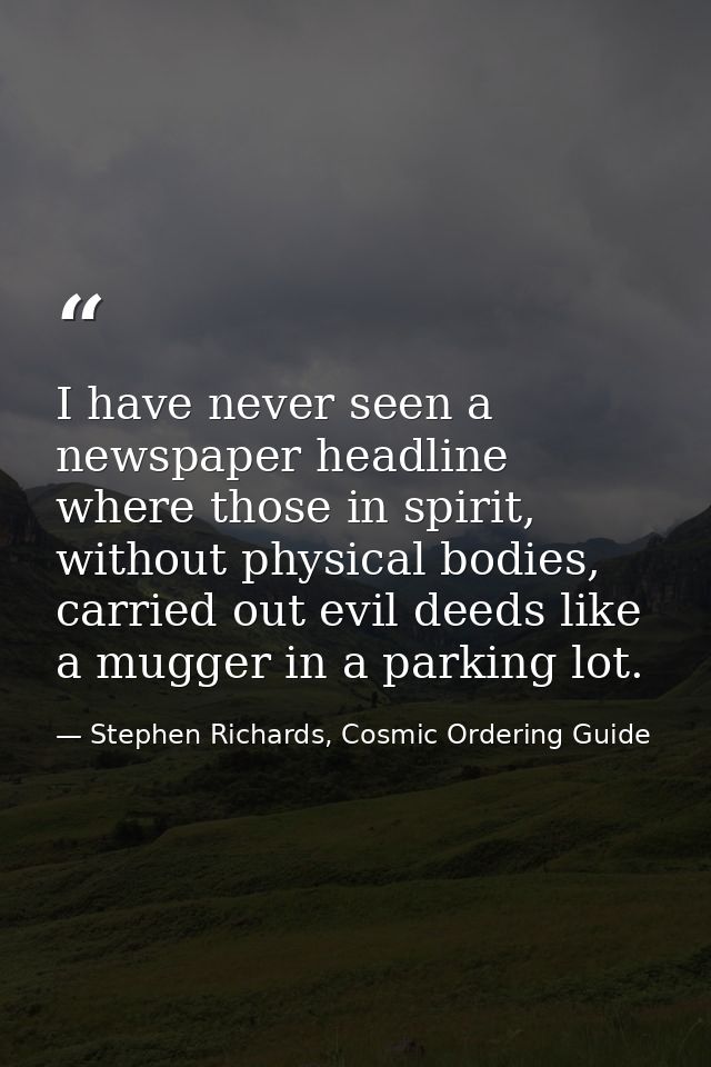 I have never seen a newspaper headline where those in spirit, without physical bodies, carried out evil deeds like a mug — Stephen Richards, Cosmic Ordering Guide