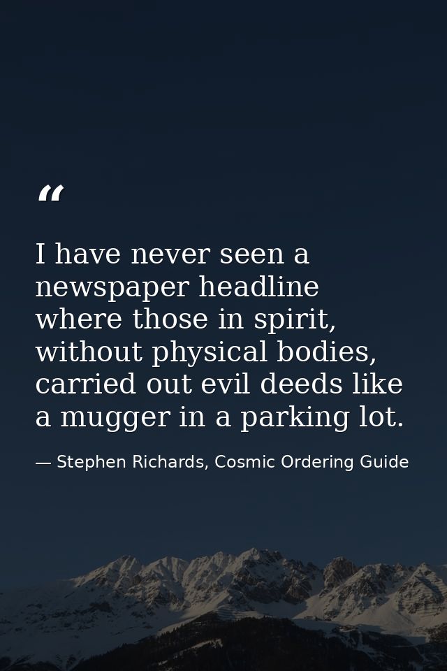 I have never seen a newspaper headline where those in spirit, without physical bodies, carried out evil deeds like a mug — Stephen Richards, Cosmic Ordering Guide
