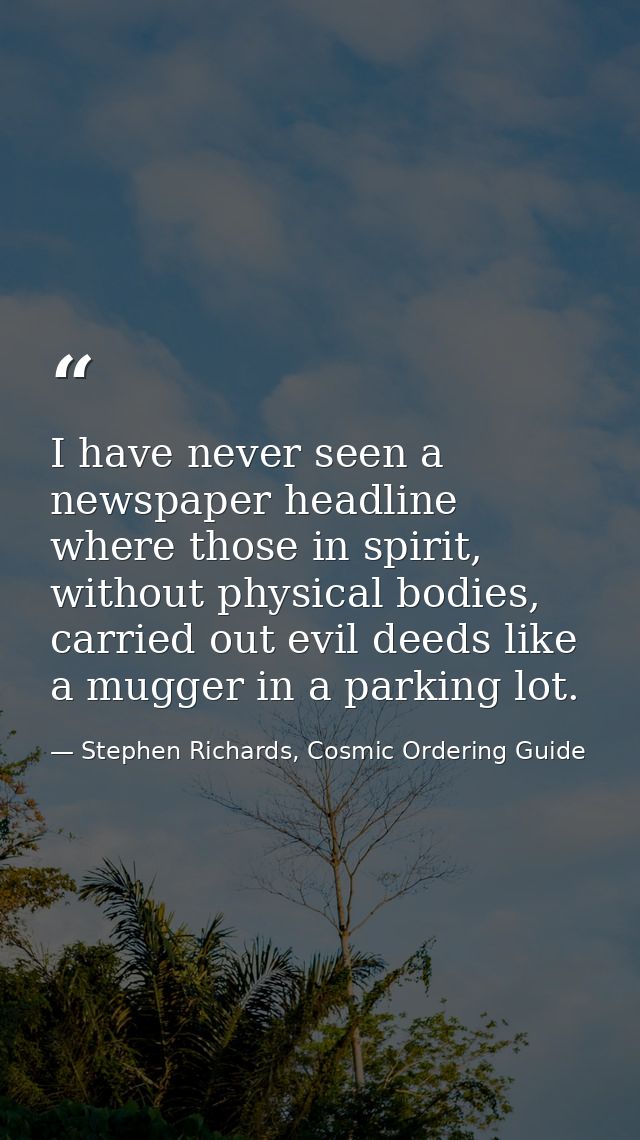 I have never seen a newspaper headline where those in spirit, without physical bodies, carried out evil deeds like a mug — Stephen Richards, Cosmic Ordering Guide