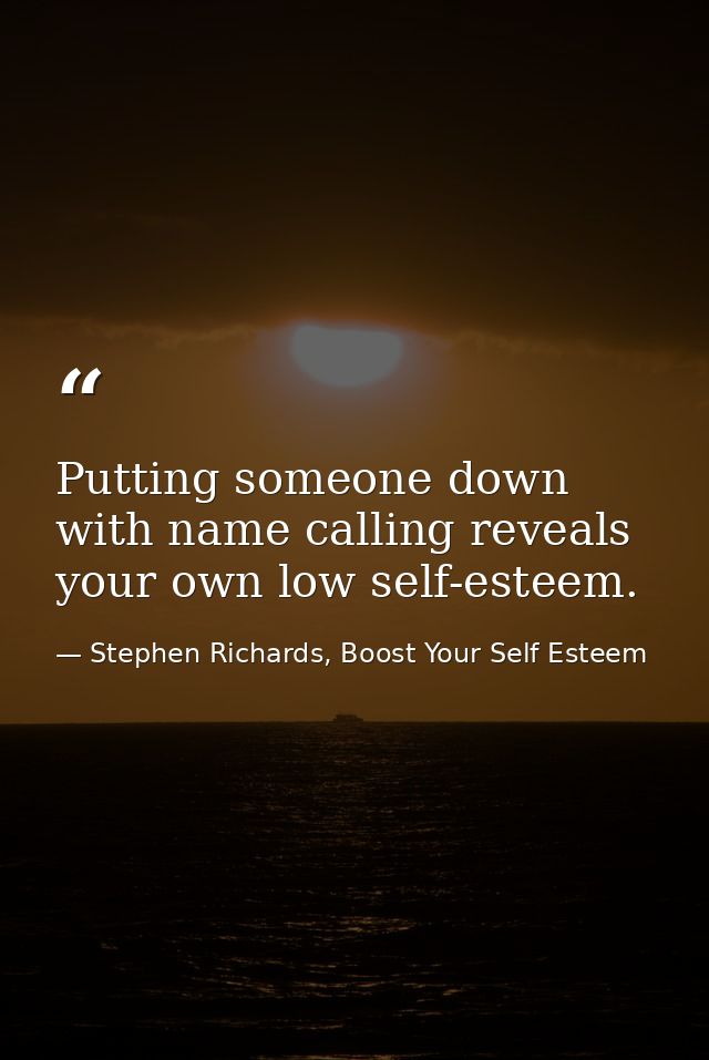 Putting someone down with name calling reveals your own low self-esteem. — Stephen Richards, Boost Your Self Esteem