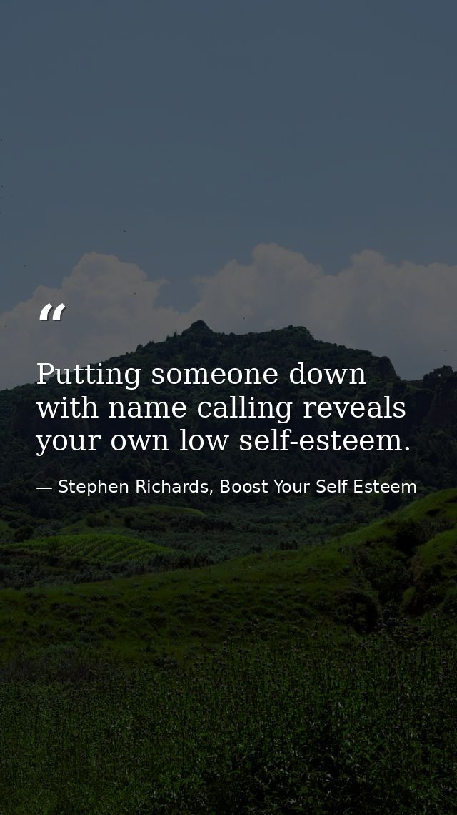 Putting someone down with name calling reveals your own low self-esteem. — Stephen Richards, Boost Your Self Esteem