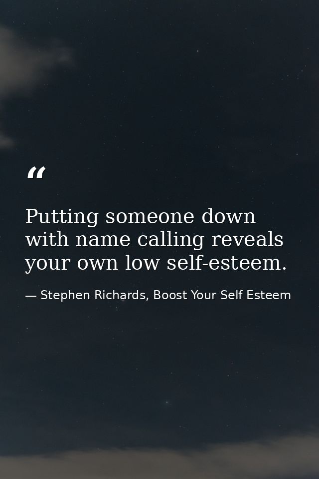 Putting someone down with name calling reveals your own low self-esteem. — Stephen Richards, Boost Your Self Esteem