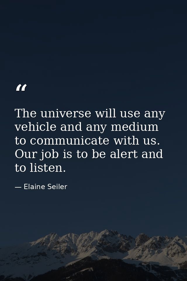 The universe will use any vehicle and any medium to communicate with us. Our job is to be alert and to listen. — Elaine Seiler