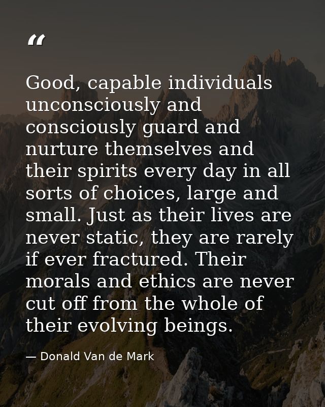 Good, capable individuals unconsciously and consciously guard and nurture themselves and their spirits every day in all  — Donald Van de Mark