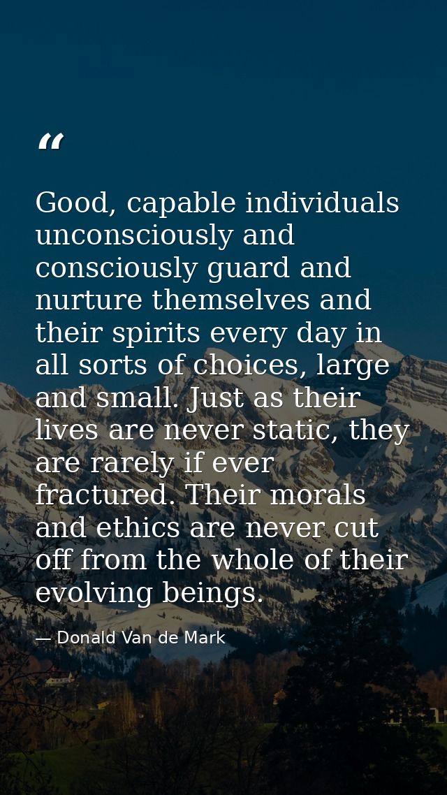 Good, capable individuals unconsciously and consciously guard and nurture themselves and their spirits every day in all  — Donald Van de Mark