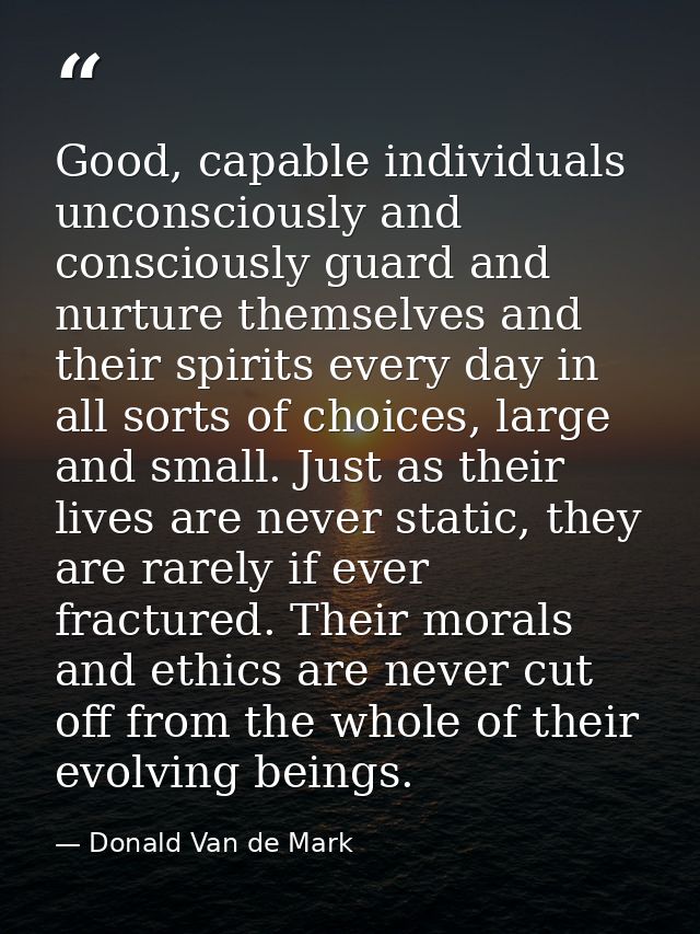 Good, capable individuals unconsciously and consciously guard and nurture themselves and their spirits every day in all  — Donald Van de Mark