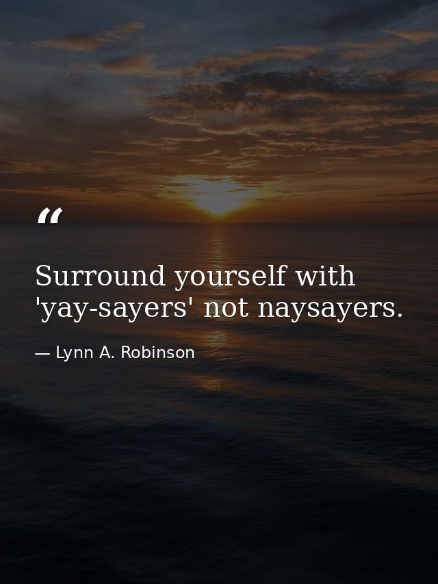 Surround yourself with 'yay-sayers' not naysayers. — Lynn A. Robinson