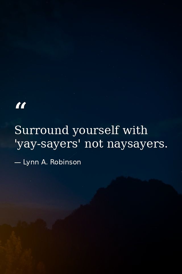 Surround yourself with 'yay-sayers' not naysayers. — Lynn A. Robinson