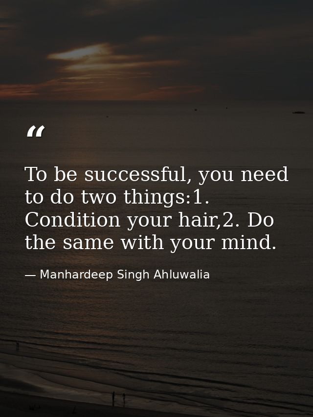 To be successful, you need to do two things:1. Condition your hair,2. Do the same with your mind. — Manhardeep Singh Ahluwalia