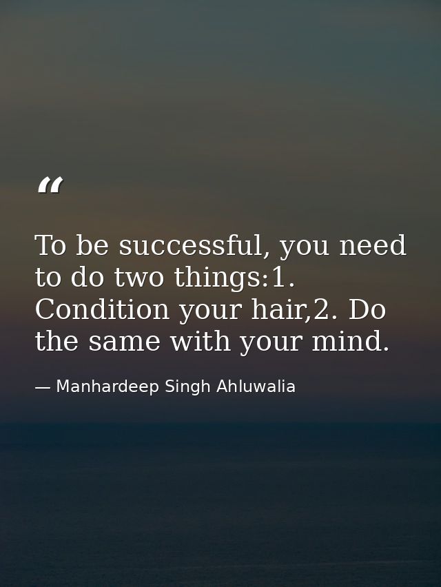 To be successful, you need to do two things:1. Condition your hair,2. Do the same with your mind. — Manhardeep Singh Ahluwalia