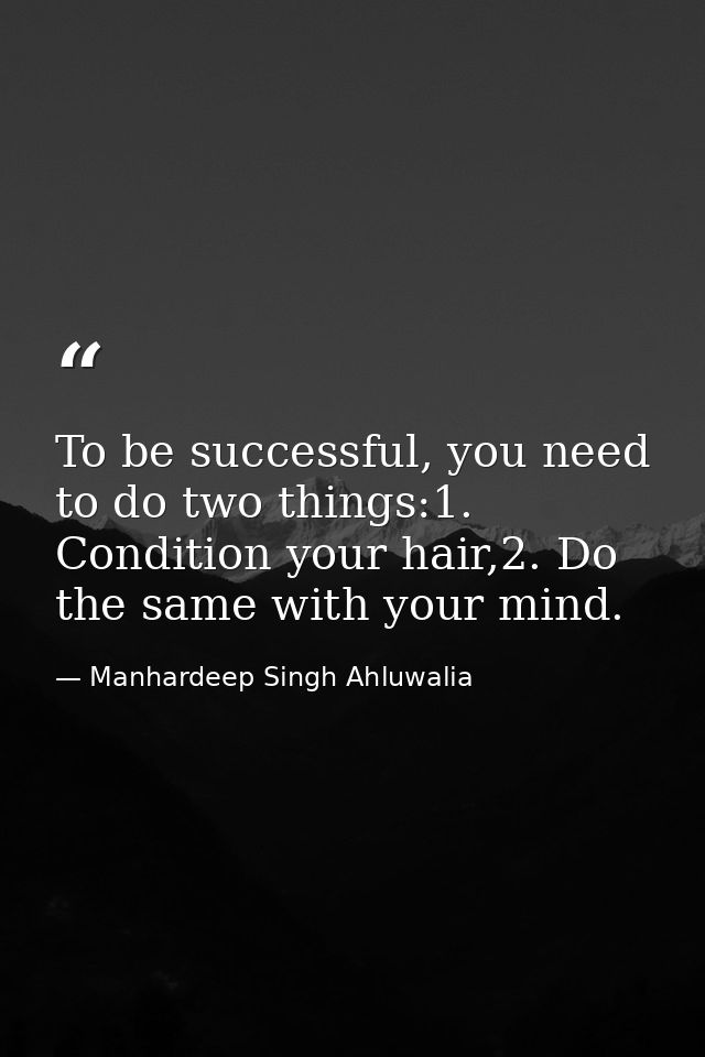 To be successful, you need to do two things:1. Condition your hair,2. Do the same with your mind. — Manhardeep Singh Ahluwalia