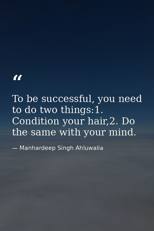 To be successful, you need to do two things:1. Condition your hair,2. Do the same with your mind. — Manhardeep Singh Ahluwalia