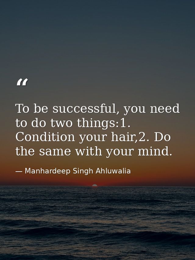 To be successful, you need to do two things:1. Condition your hair,2. Do the same with your mind. — Manhardeep Singh Ahluwalia