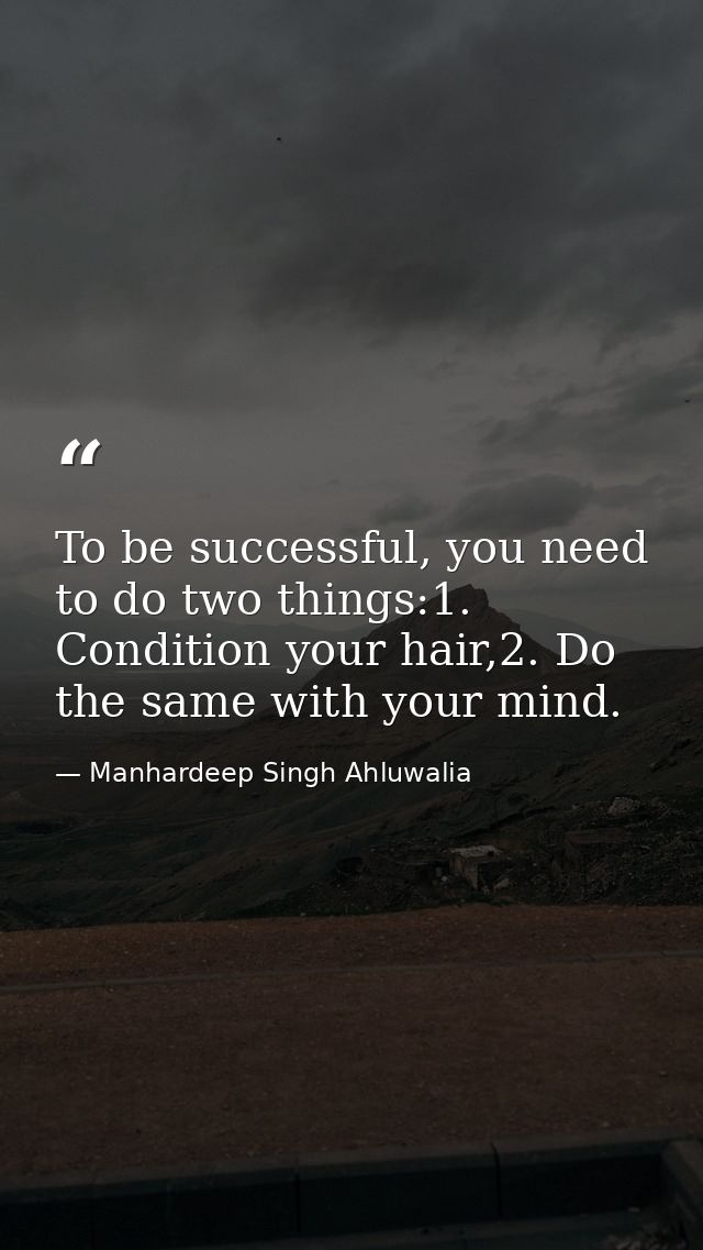 To be successful, you need to do two things:1. Condition your hair,2. Do the same with your mind. — Manhardeep Singh Ahluwalia