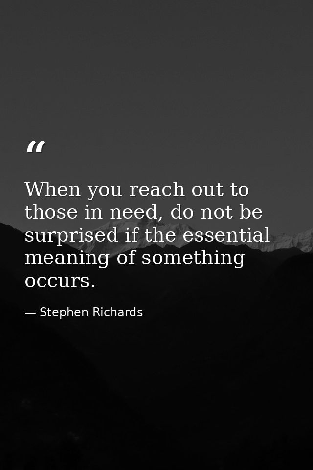 When you reach out to those in need, do not be surprised if the essential meaning of something occurs. — Stephen Richards