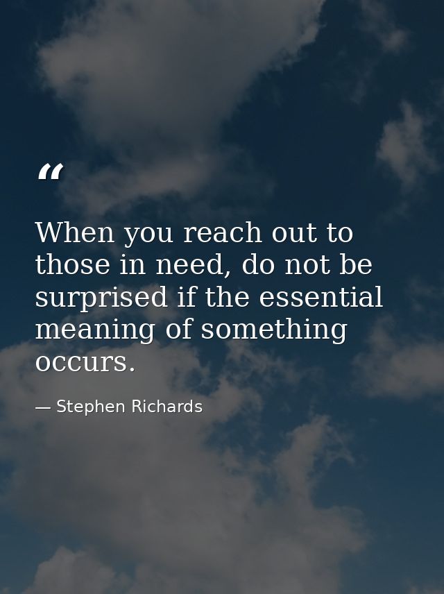 When you reach out to those in need, do not be surprised if the essential meaning of something occurs. — Stephen Richards