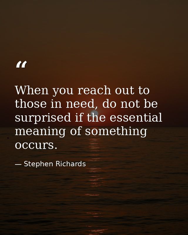 When you reach out to those in need, do not be surprised if the essential meaning of something occurs. — Stephen Richards
