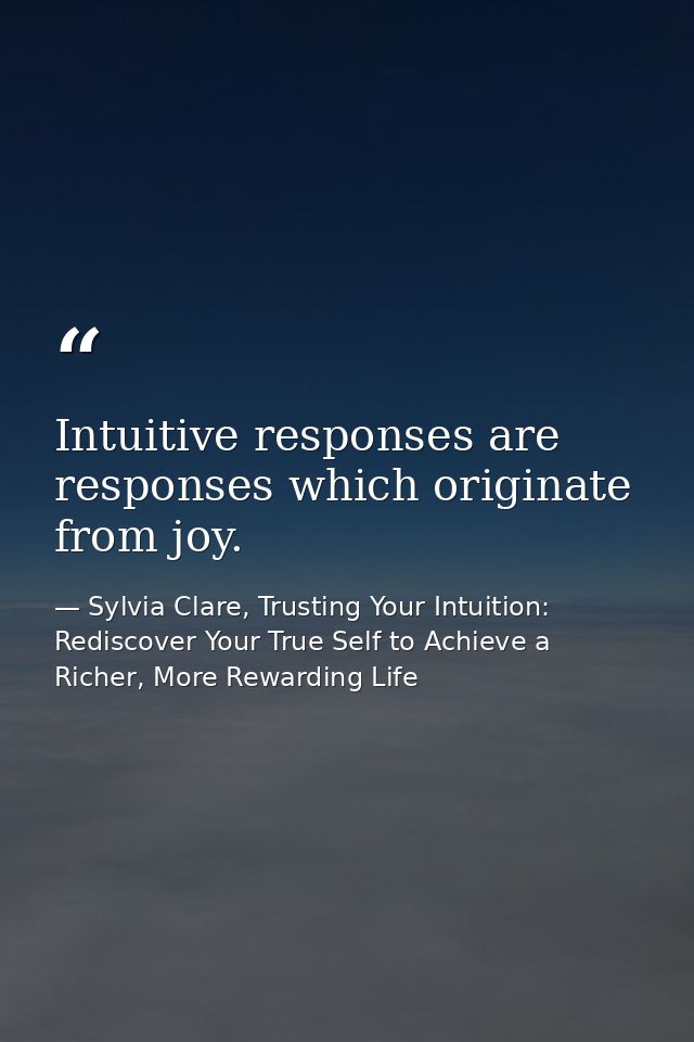 Intuitive responses are responses which originate from joy. — Sylvia Clare, Trusting Your Intuition: Rediscover Your True Self to Achieve a Richer, More Rewarding Life