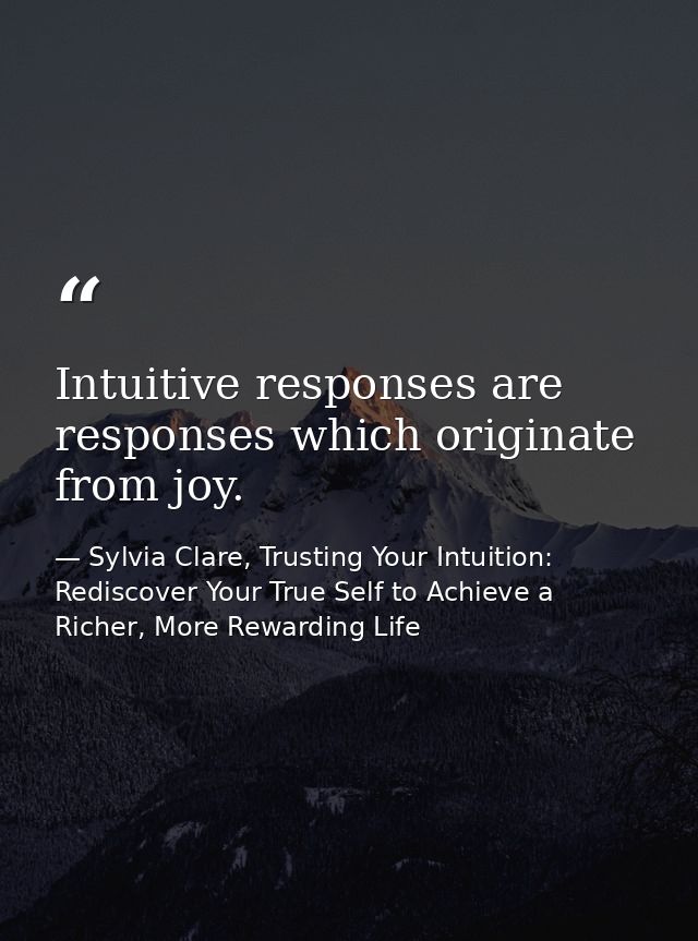 Intuitive responses are responses which originate from joy. — Sylvia Clare, Trusting Your Intuition: Rediscover Your True Self to Achieve a Richer, More Rewarding Life