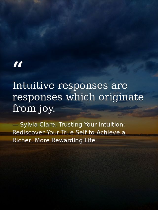 Intuitive responses are responses which originate from joy. — Sylvia Clare, Trusting Your Intuition: Rediscover Your True Self to Achieve a Richer, More Rewarding Life