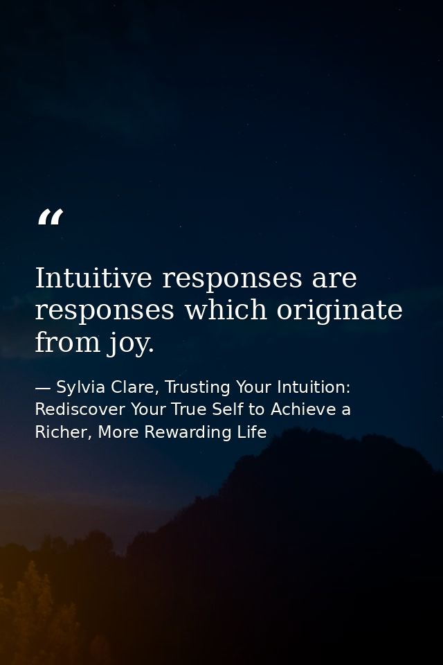 Intuitive responses are responses which originate from joy. — Sylvia Clare, Trusting Your Intuition: Rediscover Your True Self to Achieve a Richer, More Rewarding Life