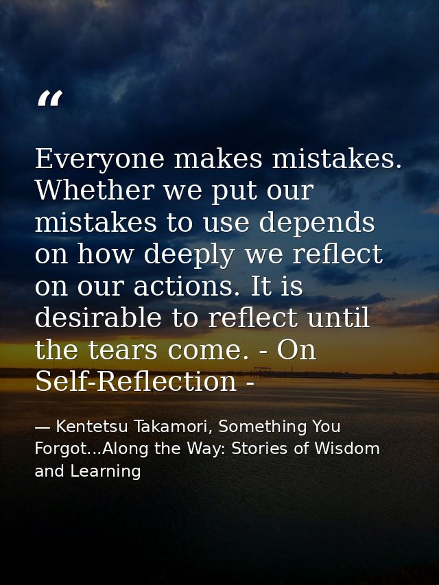 Everyone makes mistakes. Whether we put our mistakes to use depends on how deeply we reflect on our actions. It is desir — Kentetsu Takamori, Something You Forgot...Along the Way: Stories of Wisdom and Learning