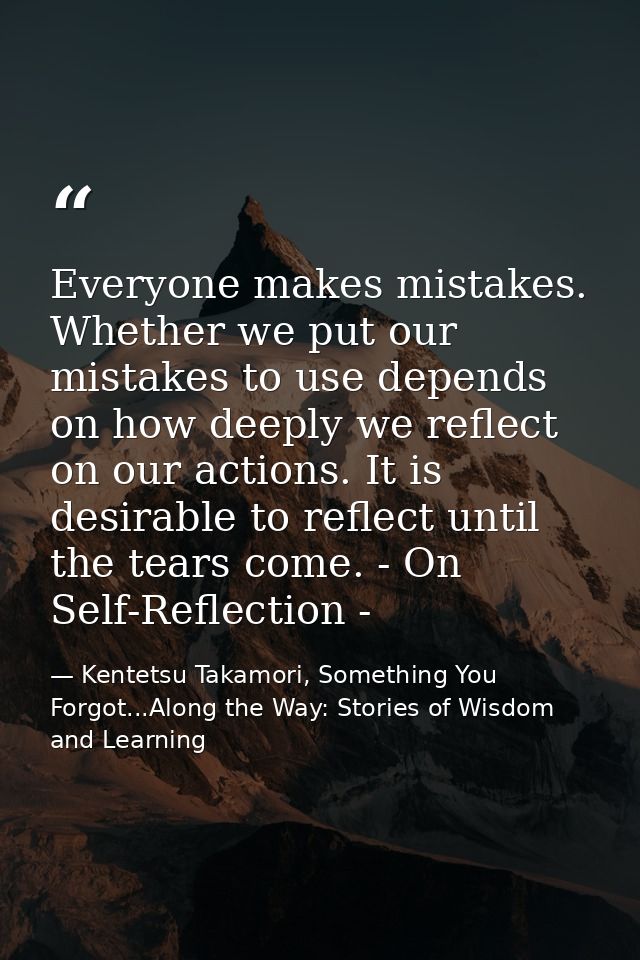 Everyone makes mistakes. Whether we put our mistakes to use depends on how deeply we reflect on our actions. It is desir — Kentetsu Takamori, Something You Forgot...Along the Way: Stories of Wisdom and Learning