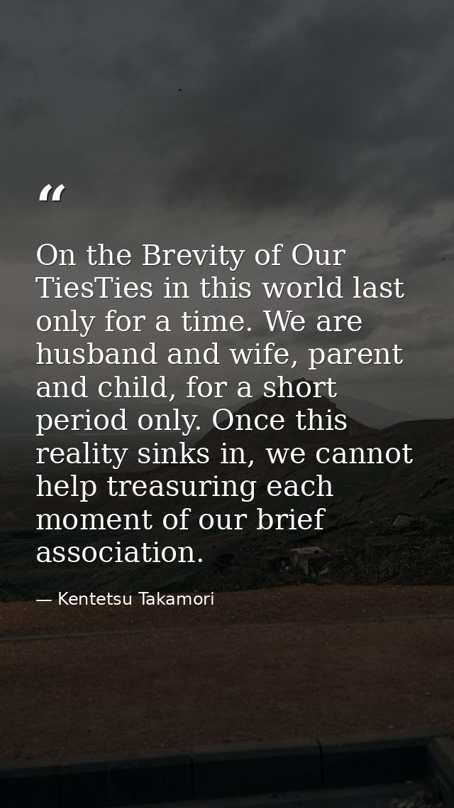 On the Brevity of Our TiesTies in this world last only for a time. We are husband and wife, parent and child, for a shor — Kentetsu Takamori