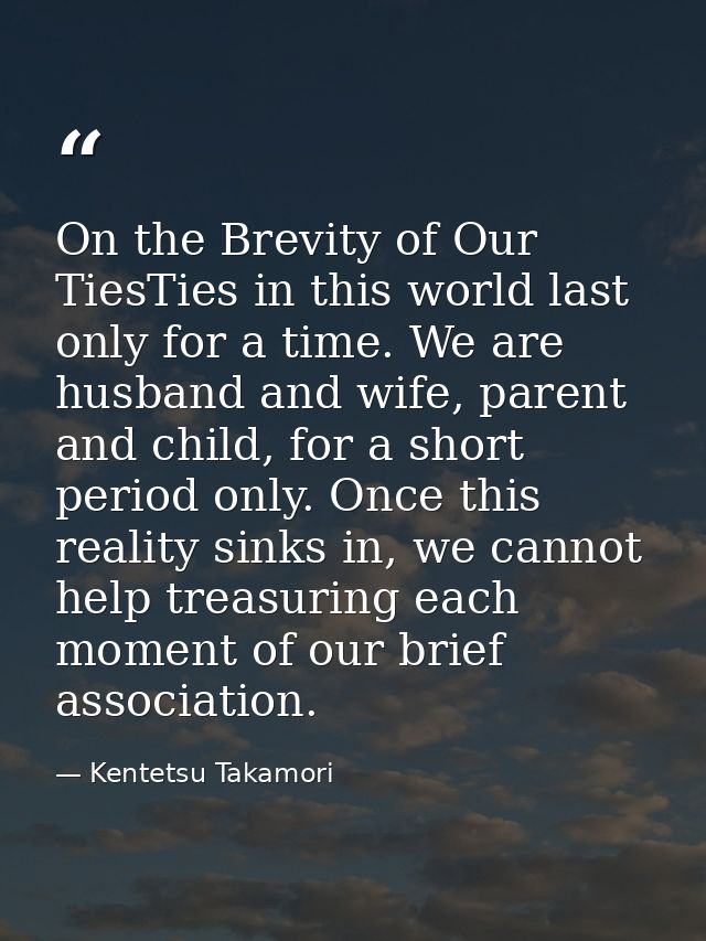On the Brevity of Our TiesTies in this world last only for a time. We are husband and wife, parent and child, for a shor — Kentetsu Takamori