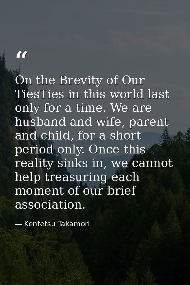 On the Brevity of Our TiesTies in this world last only for a time. We are husband and wife, parent and child, for a shor — Kentetsu Takamori