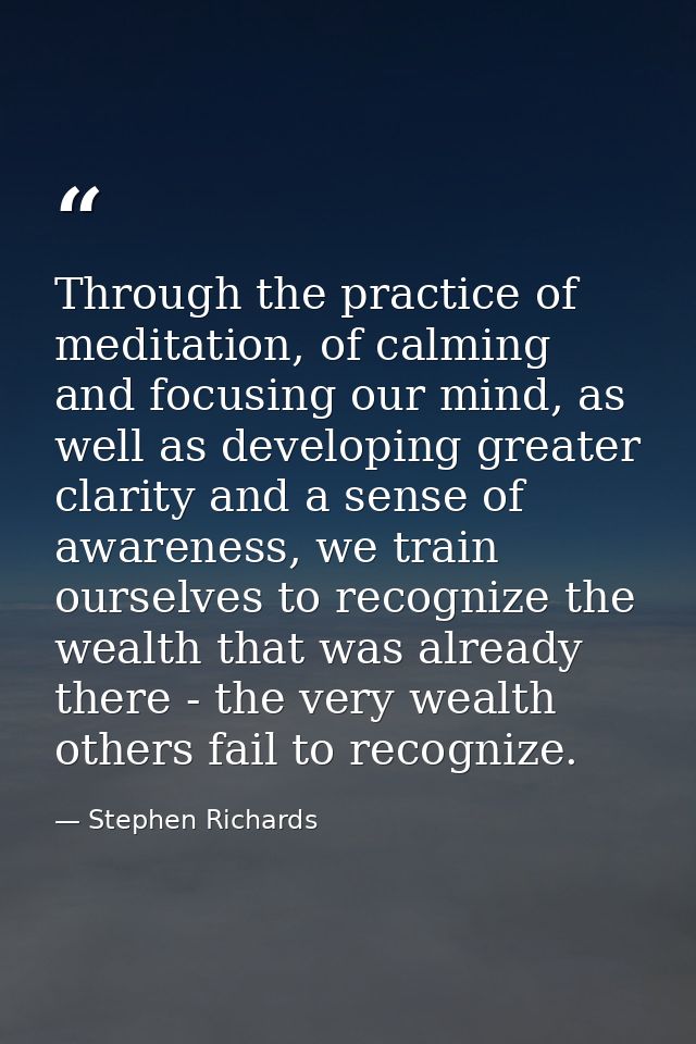 Through the practice of meditation, of calming and focusing our mind, as well as developing greater clarity and a sense  — Stephen Richards
