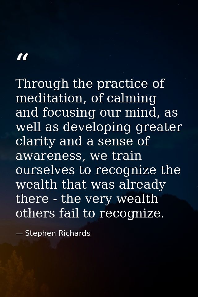 Through the practice of meditation, of calming and focusing our mind, as well as developing greater clarity and a sense  — Stephen Richards